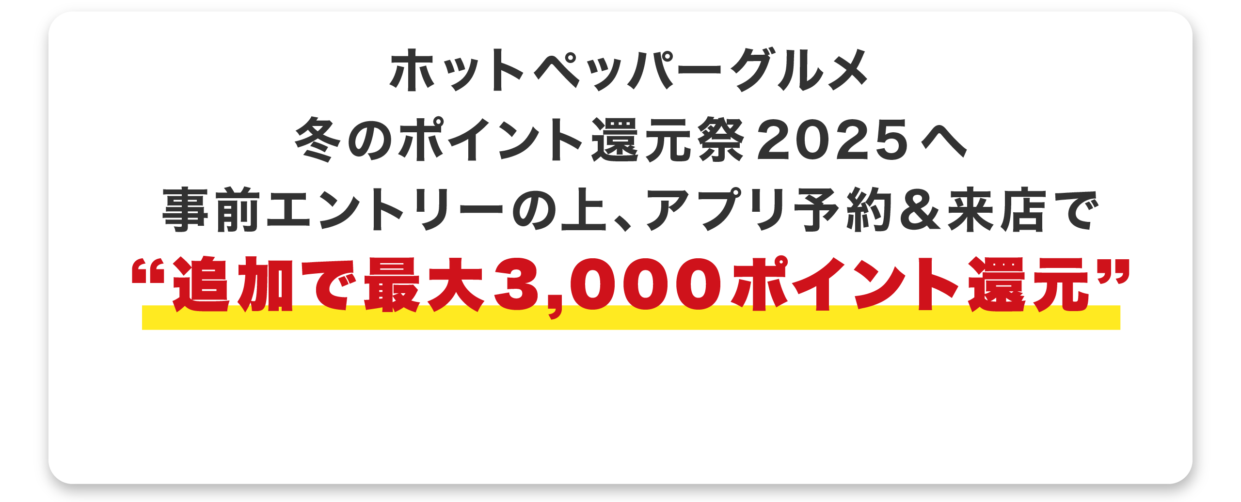 ホットペッパーグルメ
冬のポイント還元祭2025へ
事前エントリーの上、アプリ予約＆来店で
追加で最大3,000 ポイント還元